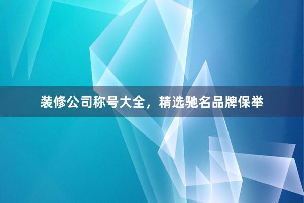 装修公司称号大全，精选驰名品牌保举