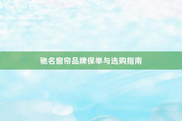 驰名窗帘品牌保举与选购指南