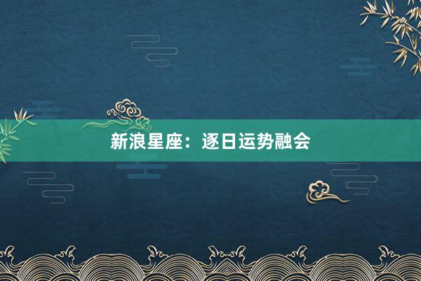 新浪星座：逐日运势融会