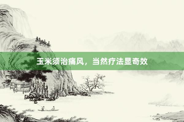 玉米须治痛风，当然疗法显奇效