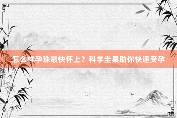 怎么样孕珠最快怀上？科学圭臬助你快速受孕