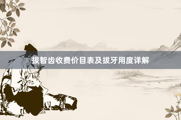 拔智齿收费价目表及拔牙用度详解