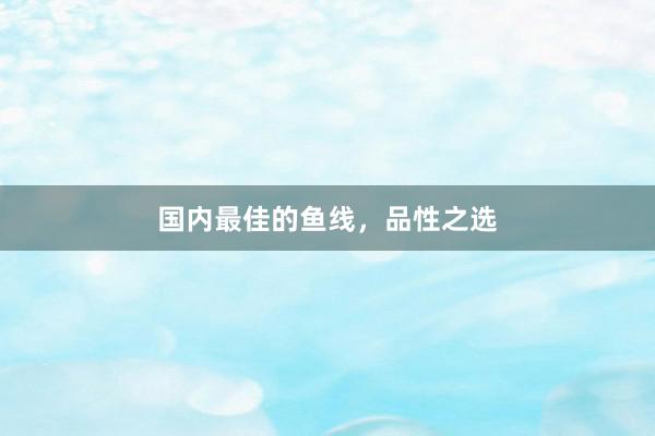 国内最佳的鱼线，品性之选