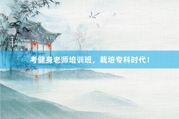 考健身老师培训班，栽培专科时代！