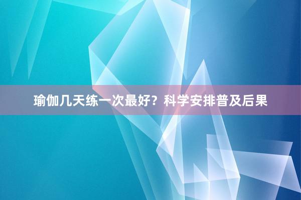 瑜伽几天练一次最好?科学安排普及后果